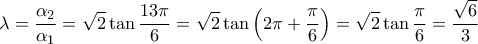 \displaystyle{\lambda  = \frac{{{\alpha _2}}}{{{\alpha _1}}} = \sqrt 2 \tan \frac{{13\pi }}{6} = \sqrt 2 \tan \left( {2\pi  + \frac{\pi }{6}} \right) = \sqrt 2 \tan \frac{\pi }{6} = \frac{{\sqrt 6 }}{3}}