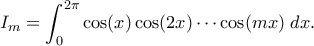 \displaystyle{ I_m = \int_0^{2\pi} \cos(x) \cos(2x) \cdots \cos(mx) \; dx.}