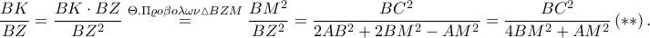 \displaystyle \frac{BK}{BZ}=\frac{BK\cdot BZ}{BZ^{2}}\overset{\Theta .\Pi \varrho o\beta o\lambda \omega \nu \vartriangle BZM}=\frac{BM^{2}}{BZ^{2}}=\frac{BC^{2}}{2AB^{2}+2BM^{2}-AM^{2}}=\frac{BC^{2}}{4BM^{2}+AM^{2}}\left ( \ast \ast  \right ).