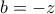 b=-z