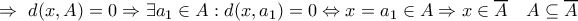 \Rightarrow \text{ } d(x,A) = 0 \Rightarrow \exists a_{1} \in A : d(x,a_{1}) = 0 \Leftrightarrow x = a_{1} \in A \Rightarrow x \in \overline{A} \quad A \subseteq \overline{A} \Rightarrow \text{ } d(x,A) = 0 \Rightarrow \exists a_{1} \in A : d(x,a_{1}) = 0 \Leftrightarrow x = a_{1} \in A \Rightarrow x \in \overline{A} \quad A \subseteq \overline{A}