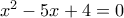 {x^2} - 5x + 4 = 0