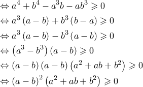\displaystyle{\begin{gathered}
\Leftrightarrow {a^4} + {b^4} - {a^3}b - a{b^3} \geqslant 0 \hfill \\
\Leftrightarrow {a^3}\left( {a - b} \right) + {b^3}\left( {b - a} \right) \geqslant 0 \hfill \\
\Leftrightarrow {a^3}\left( {a - b} \right) - {b^3}\left( {a - b} \right) \geqslant 0 \hfill \\
\Leftrightarrow \left( {{a^3} - {b^3}} \right)\left( {a - b} \right) \geqslant 0 \hfill \\
\Leftrightarrow \left( {a - b} \right)\left( {a - b} \right)\left( {{a^2} + ab + {b^2}} \right) \geqslant 0 \hfill \\
\Leftrightarrow {\left( {a - b} \right)^2}\left( {{a^2} + ab + {b^2}} \right) \geqslant 0 \hfill \\
\end{gathered} } \displaystyle{\begin{gathered}
\Leftrightarrow {a^4} + {b^4} - {a^3}b - a{b^3} \geqslant 0 \hfill \\
\Leftrightarrow {a^3}\left( {a - b} \right) + {b^3}\left( {b - a} \right) \geqslant 0 \hfill \\
\Leftrightarrow {a^3}\left( {a - b} \right) - {b^3}\left( {a - b} \right) \geqslant 0 \hfill \\
\Leftrightarrow \left( {{a^3} - {b^3}} \right)\left( {a - b} \right) \geqslant 0 \hfill \\
\Leftrightarrow \left( {a - b} \right)\left( {a - b} \right)\left( {{a^2} + ab + {b^2}} \right) \geqslant 0 \hfill \\
\Leftrightarrow {\left( {a - b} \right)^2}\left( {{a^2} + ab + {b^2}} \right) \geqslant 0 \hfill \\
\end{gathered} }