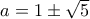 a=1\pm\sqrt{5}