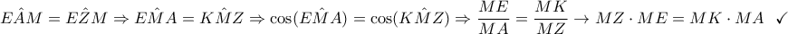 \displaystyle{E\hat AM=E\hat ZM\Rightarrow E\hat MA=K\hat MZ\Rightarrow \cos( E\hat MA)=\cos( K\hat MZ)\Rightarrow \frac{ME}{MA}=\frac{MK}{MZ}\rightarrow MZ\cdot ME=MK\cdot MA~~ \checkmark}