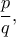 \displaystyle{\frac{p}{q},}