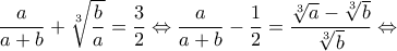 \displaystyle{\frac{a}{{a + b}} + \root 3 \of {\frac{b}{a}}  = \frac{3}{2} \Leftrightarrow \frac{a}{{a + b}} - \frac{1}{2} = \frac{{\root 3 \of a  - \root 3 \of b }}{{\root 3 \of b }} \Leftrightarrow 
}