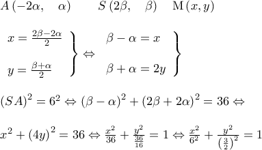 \begin{array}{l} 
 A\left( { - 2\alpha ,\quad \alpha } \right)\quad \quad S\left( {2\beta ,\quad \beta } \right)\quad {\rm M}\left( {x,y} \right) \\  
  \\  
 \left. \begin{array}{l} 
 x = \frac{{2\beta  - 2\alpha }}{2} \\  
  \\  
 y = \frac{{\beta  + \alpha }}{2} \\  
 \end{array} \right\} \Leftrightarrow \left. \begin{array}{l} 
 \beta  - \alpha  = x \\  
  \\  
 \beta  + \alpha  = 2y \\  
 \end{array} \right\} \\  
  \\  
 \left( {SA} \right)^2  = 6^2  \Leftrightarrow \left( {\beta  - \alpha } \right)^2  + \left( {2\beta  + 2\alpha } \right)^2  = 36 \Leftrightarrow  \\  
  \\  
 x^2  + \left( {4y} \right)^2  = 36 \Leftrightarrow \frac{{x^2 }}{{36}} + \frac{{y^2 }}{{\frac{{36}}{{16}}}} = 1 \Leftrightarrow \frac{{x^2 }}{{6^2 }} + \frac{{y^2 }}{{\left( {\frac{3}{2}} \right)^2 }} = 1 \\  
  \\  
  \\  
 \end{array}