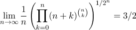 \displaystyle{ \lim_{n\to \infty} \frac{1}{n} \left(\prod_{k=0}^n (n+k)^{\binom{n}{k}} \right)^{1/2^n} = 3/2} \displaystyle{ \lim_{n\to \infty} \frac{1}{n} \left(\prod_{k=0}^n (n+k)^{\binom{n}{k}} \right)^{1/2^n} = 3/2}