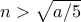 n > \sqrt{a/5} 