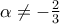 \alpha  \ne  - \frac{2}{3}