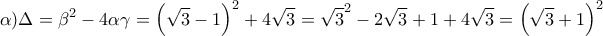 \displaystyle{\alpha )\Delta = {\beta ^2} - 4\alpha \gamma = {\left( {\sqrt 3 - 1} \right)^2} + 4\sqrt 3 = {\sqrt 3 ^2} - 2\sqrt 3 + 1 + 4\sqrt 3 = {\left( {\sqrt 3 + 1} \right)^2}} \displaystyle{\alpha )\Delta = {\beta ^2} - 4\alpha \gamma = {\left( {\sqrt 3 - 1} \right)^2} + 4\sqrt 3 = {\sqrt 3 ^2} - 2\sqrt 3 + 1 + 4\sqrt 3 = {\left( {\sqrt 3 + 1} \right)^2}}