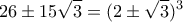 \displaystyle{26\pm15\sqrt{3}=(2\pm\sqrt{3})^{3}}