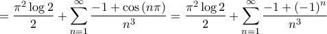 \displaystyle{ = \frac{{{\pi ^2}\log 2}}{2} + \sum\limits_{n = 1}^\infty  {\frac{{ - 1 + \cos \left( {n\pi } \right)}}{{{n^3}}}}  = \frac{{{\pi ^2}\log 2}}{2} + \sum\limits_{n = 1}^\infty  {\frac{{ - 1 + {{\left( { - 1} \right)}^n}}}{{{n^3}}}} }