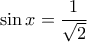 \displaystyle{\sin x =\frac{1}{\sqrt{2}}}