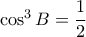\cos ^3B = \dfrac {1}{2} 