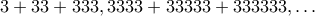 3+33+333, 3333+33333+333333, \ldots