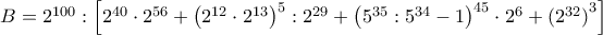 B={{2}^{100}}:\left[ {{2}^{40}}\cdot {{2}^{56}}+{{\left( {{2}^{12}}\cdot {{2}^{13}} \right)}^{5}}:{{2}^{29}}+{{\left( {{5}^{35}}:{{5}^{34}}-1 \right)}^{45}}\cdot {{2}^{6}}+{{({{2}^{32}})}^{3}} \right]
