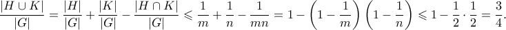 \displaystyle \frac{|H \cup K|}{|G|} = \frac{|H|}{|G|} + \frac{|K|}{|G|} - \frac{|H \cap K|}{|G|} \leqslant \frac{1}{m} + \frac{1}{n} - \frac{1}{mn} = 1 - \left(1 - \frac{1}{m}\right)\left(1 - \frac{1}{n}\right) \leqslant 1 - \frac{1}{2} \cdot \frac{1}{2} = \frac{3}{4}. \displaystyle \frac{|H \cup K|}{|G|} = \frac{|H|}{|G|} + \frac{|K|}{|G|} - \frac{|H \cap K|}{|G|} \leqslant \frac{1}{m} + \frac{1}{n} - \frac{1}{mn} = 1 - \left(1 - \frac{1}{m}\right)\left(1 - \frac{1}{n}\right) \leqslant 1 - \frac{1}{2} \cdot \frac{1}{2} = \frac{3}{4}.