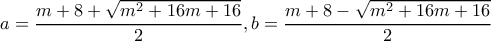 \displaystyle{a=\frac{m+8+\sqrt{m^2+16m+16}}{2},b=\frac{m+8-\sqrt{m^2+16m+16}}{2}}