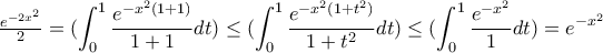\frac{e^{-2x^2}}{2}=\displaystyle(\int_{0}^{1}{\frac{e^{-x^2(1+1)}}{1+1}dt})\le\displaystyle(\int_{0}^{1}{\frac{e^{-x^2(1+t^2)}}{1+t^2}dt})\le\displaystyle(\int_{0}^{1}{\frac{e^{-x^2}}{1}dt})=e^{-x^2}