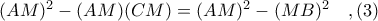 (AM)^{2} - (AM)(CM) = (AM)^{2} - (MB)^{2}\ \ \ ,(3) (AM)^{2} - (AM)(CM) = (AM)^{2} - (MB)^{2}\ \ \ ,(3)
