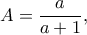 A=\dfrac{a}{a+1},