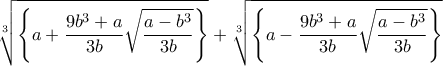 \displaystyle \root{3}\of{\left\{ a+\frac{9b^{3}+a}{3b}\sqrt{\frac{a-b^{3}}{3b}}\right\} }+\root{3}\of{\left\{ a-\frac{9b^{3}+a}{3b}\sqrt{\frac{a-b^{3}}{3b}}\right\} } \displaystyle \root{3}\of{\left\{ a+\frac{9b^{3}+a}{3b}\sqrt{\frac{a-b^{3}}{3b}}\right\} }+\root{3}\of{\left\{ a-\frac{9b^{3}+a}{3b}\sqrt{\frac{a-b^{3}}{3b}}\right\} }
