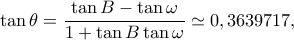 \displaystyle \tan \theta  = \frac{{\tan B - \tan \omega }}{{1 + \tan B\tan \omega }} \simeq 0,3639717,