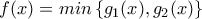 f(x)=min\left\{ g_{1}(x),g_{2}(x) \right\}