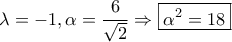 \displaystyle{\lambda  =  - 1,\alpha  = \frac{6}{{\sqrt 2 }} \Rightarrow \boxed{{\alpha ^2} = 18}}