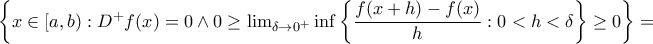 \left \{ x\in [a,b):D^{+}f(x)= 0 \wedge 0\geq \lim_{\delta \rightarrow 0^{+}}\inf\left \{ \dfrac{f(x+h)-f(x)}{h}:0< h< \delta \right \}\geq0 \right \} = \left \{ x\in [a,b):D^{+}f(x)= 0 \wedge 0\geq \lim_{\delta \rightarrow 0^{+}}\inf\left \{ \dfrac{f(x+h)-f(x)}{h}:0< h< \delta \right \}\geq0 \right \} =
