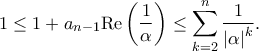 \displaystyle{1 \le 1 + {a_{n - 1}}{\mathop{\rm Re}\nolimits} \left( {\frac{1}{\alpha }} \right) \le \sum\limits_{k = 2}^n {\frac{1}{{{{\left| \alpha \right|}^k}}}}. } \displaystyle{1 \le 1 + {a_{n - 1}}{\mathop{\rm Re}\nolimits} \left( {\frac{1}{\alpha }} \right) \le \sum\limits_{k = 2}^n {\frac{1}{{{{\left| \alpha \right|}^k}}}}. }
