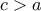 \displaystyle{c>a}