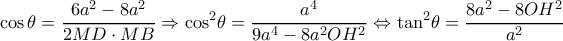\displaystyle \cos \theta  = \frac{{6{a^2} - 8{a^2}}}{{2MD \cdot MB}} \Rightarrow {\cos ^2}\theta  = \frac{{{a^4}}}{{9{a^4} - 8{a^2}O{H^2}}} \Leftrightarrow {\tan ^2}\theta  = \frac{{8{a^2} - 8O{H^2}}}{{{a^2}}}