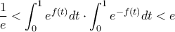 \displaystyle \frac{1}{e}< \int_{0}^{1}e^{f(t)}dt\cdot \int_{0}^{1}e^{-f(t)}dt< e