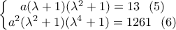 \displaystyle \left\{\begin{matrix} 
a(\lambda +1)(\lambda ^2+1)=13 \ \ (5)\\  
a^2(\lambda ^2+1)(\lambda ^4+1)=1261 \ \ (6) 
\end{matrix}\right.