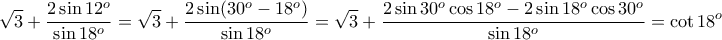\displaystyle{\sqrt{3}+\frac{2\sin 12^o}{\sin 18^o}=\sqrt{3}+\frac{2\sin (30^o-18^o)}{\sin 18^o}=\sqrt{3}+\frac{2\sin 30^o\cos 18^o-2\sin 18^o\cos 30^o}{\sin 18^o}=\cot 18^o} \displaystyle{\sqrt{3}+\frac{2\sin 12^o}{\sin 18^o}=\sqrt{3}+\frac{2\sin (30^o-18^o)}{\sin 18^o}=\sqrt{3}+\frac{2\sin 30^o\cos 18^o-2\sin 18^o\cos 30^o}{\sin 18^o}=\cot 18^o}