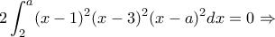 \displaystyle 2 \int_{2}^{a}(x-1)^2(x-3)^2(x-a)^2dx= 0\Rightarrow