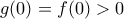 g(0)=f(0)>0