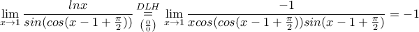 \displaystyle{\lim_{x\rightarrow 1}\frac{lnx}{sin(cos(x-1+\frac{\pi}{2}))}\mathop= \limits_{\left( {\frac{{ 0 }}{{ 0 }}} \right)}^{DLH} \mathop} \lim_{x\rightarrow 1}\frac{-1}{xcos(cos(x-1+\frac{\pi}{2}))sin(x-1+\frac{\pi}{2})}=-1