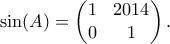 \displaystyle{ \sin(A) = \begin{pmatrix} 1 & 2014 \\ 0 & 1\end{pmatrix}.}