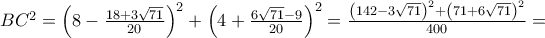  \displaystyle \begin{array}{l} 
B{C^2} = {\left( {8 - \frac{{18 + 3\sqrt {71} }}{{20}}} \right)^2} + {\left( {4 + \frac{{6\sqrt {71}  - 9}}{{20}}} \right)^2} = \frac{{{{\left( {142 - 3\sqrt {71} } \right)}^2} + {{\left( {71 + 6\sqrt {71} } \right)}^2}}}{{400}} = \\ 
 
\end{array}