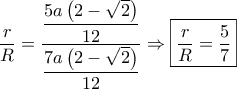 \dfrac{r}{R} = \dfrac{{\dfrac{{5a\left( {2 - \sqrt 2 } \right)}}{{12}}}}{{\dfrac{{7a\left( {2 - \sqrt 2 } \right)}}{{12}}}} \Rightarrow \boxed{\dfrac{r}{R} = \dfrac{5}{7}}