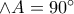 \wedge{A}=90^{\circ}
