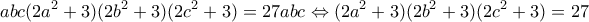 \displaystyle{abc(2a^2 +3)(2b^2 +3)(2c^2 +3)=27abc \Leftrightarrow (2a^2 +3)(2b^2 +3)(2c^2 +3)=27}