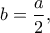 \displaystyle{b=\frac{a}{2},}