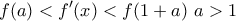 \displaystyle{f(a)<f'(x)<f(1+a)} \,\, a>1}