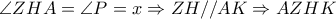 \displaystyle{\angle ZHA = \angle P = x \Rightarrow ZH//AK \Rightarrow AZHK}