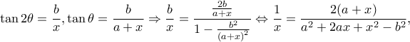 \displaystyle \tan 2\theta = \frac{b}{x},\tan \theta = \frac{b}{{a + x}} \Rightarrow \frac{b}{x} = \frac{{\frac{{2b}}{{a + x}}}}{{1 - \frac{{{b^2}}}{{{{(a + x)}^2}}}}} \Leftrightarrow \frac{1}{x} = \frac{{2(a + x)}}{{{a^2} + 2ax + {x^2} - {b^2}}}, \displaystyle \tan 2\theta = \frac{b}{x},\tan \theta = \frac{b}{{a + x}} \Rightarrow \frac{b}{x} = \frac{{\frac{{2b}}{{a + x}}}}{{1 - \frac{{{b^2}}}{{{{(a + x)}^2}}}}} \Leftrightarrow \frac{1}{x} = \frac{{2(a + x)}}{{{a^2} + 2ax + {x^2} - {b^2}}},